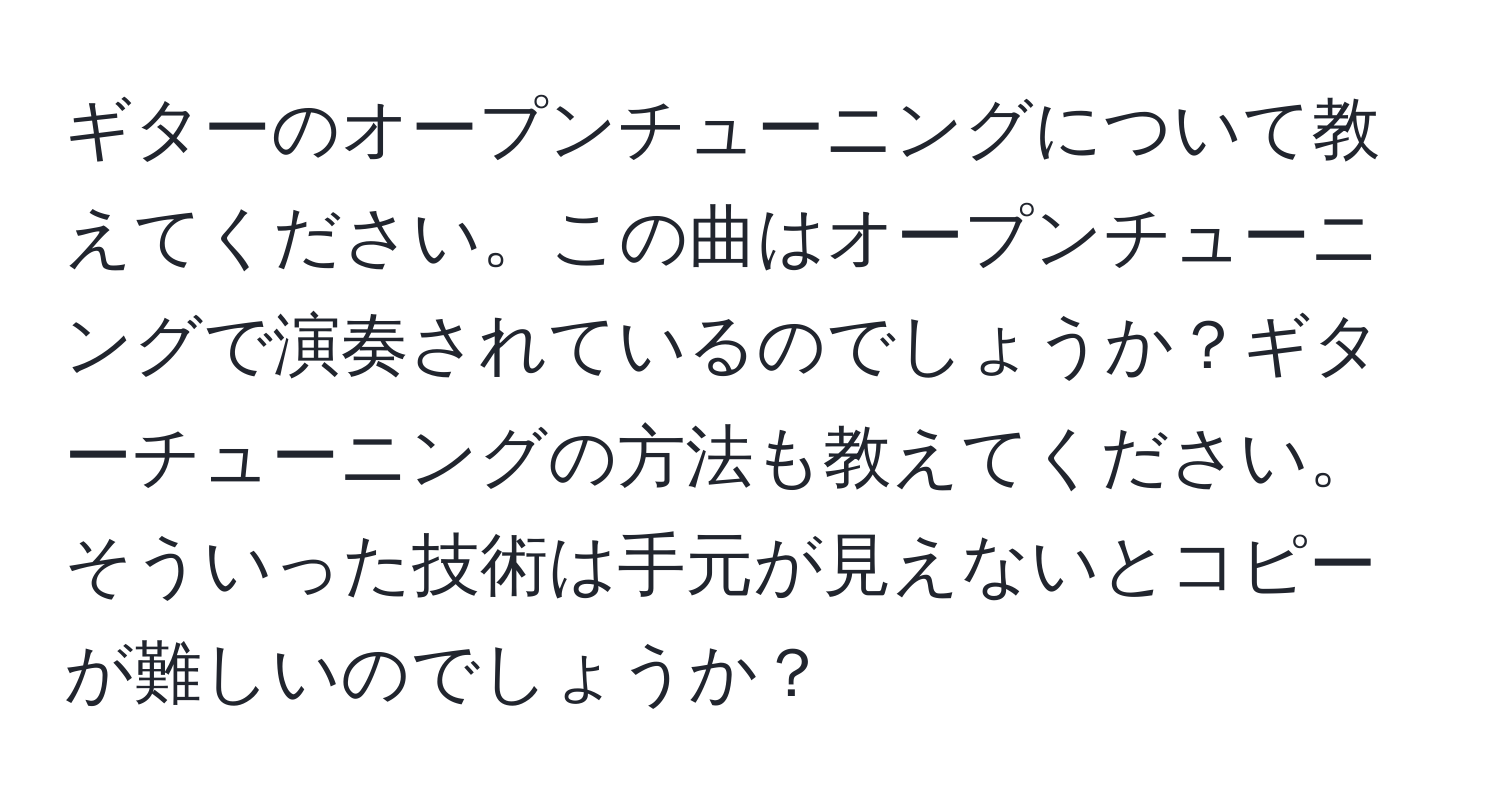 ギターのオープンチューニングについて教えてください。この曲はオープンチューニングで演奏されているのでしょうか？ギターチューニングの方法も教えてください。そういった技術は手元が見えないとコピーが難しいのでしょうか？