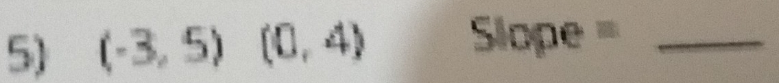 (-3,5) (0,4)
_ Slope=