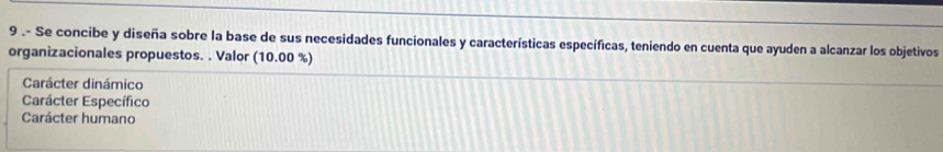 9 .- Se concibe y diseña sobre la base de sus necesidades funcionales y características específicas, teniendo en cuenta que ayuden a alcanzar los objetivos
organizacionales propuestos. . Valor (10.00 %)
Carácter dinámico
Carácter Específico
Carácter humano