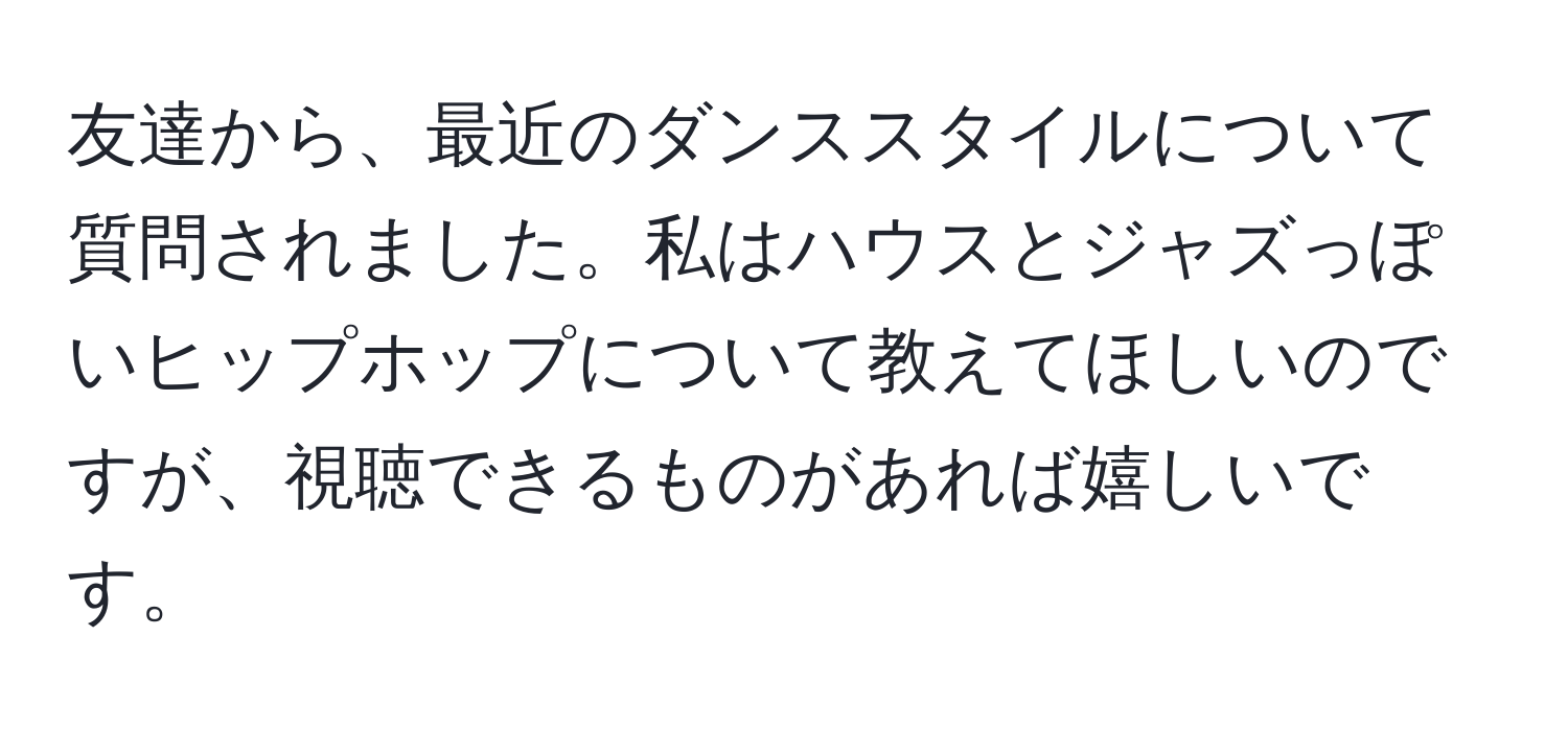 友達から、最近のダンススタイルについて質問されました。私はハウスとジャズっぽいヒップホップについて教えてほしいのですが、視聴できるものがあれば嬉しいです。