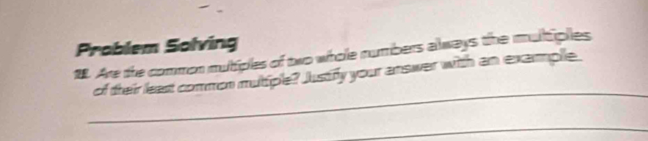 Problem Solving 
1. Are the common mutiples of two whole numbers always the multiples 
_ 
of their least common muttiple? Justiry your answer with an exammple 
_