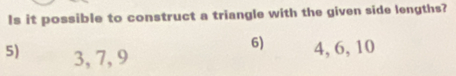 Is it possible to construct a triangle with the given side lengths? 
6) 4, 6, 10
5) 3, 7, 9