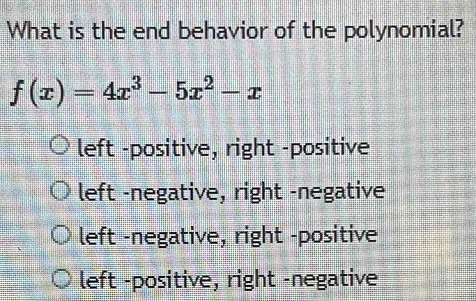 What is the end behavior of the polynomial?
f(x)=4x^3-5x^2-x
left -positive, right -positive
left -negative, right -negative
left -negative, right -positive
left -positive, right -negative