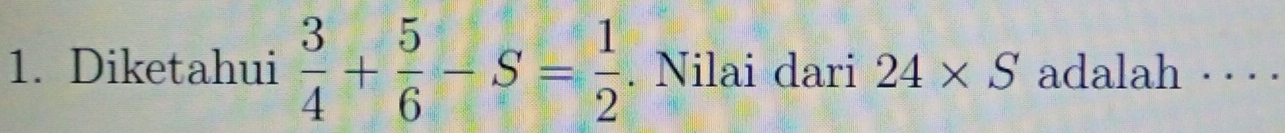 Diketahui  3/4 + 5/6 -S= 1/2 . Nilai dari 24* S adalah · · ··