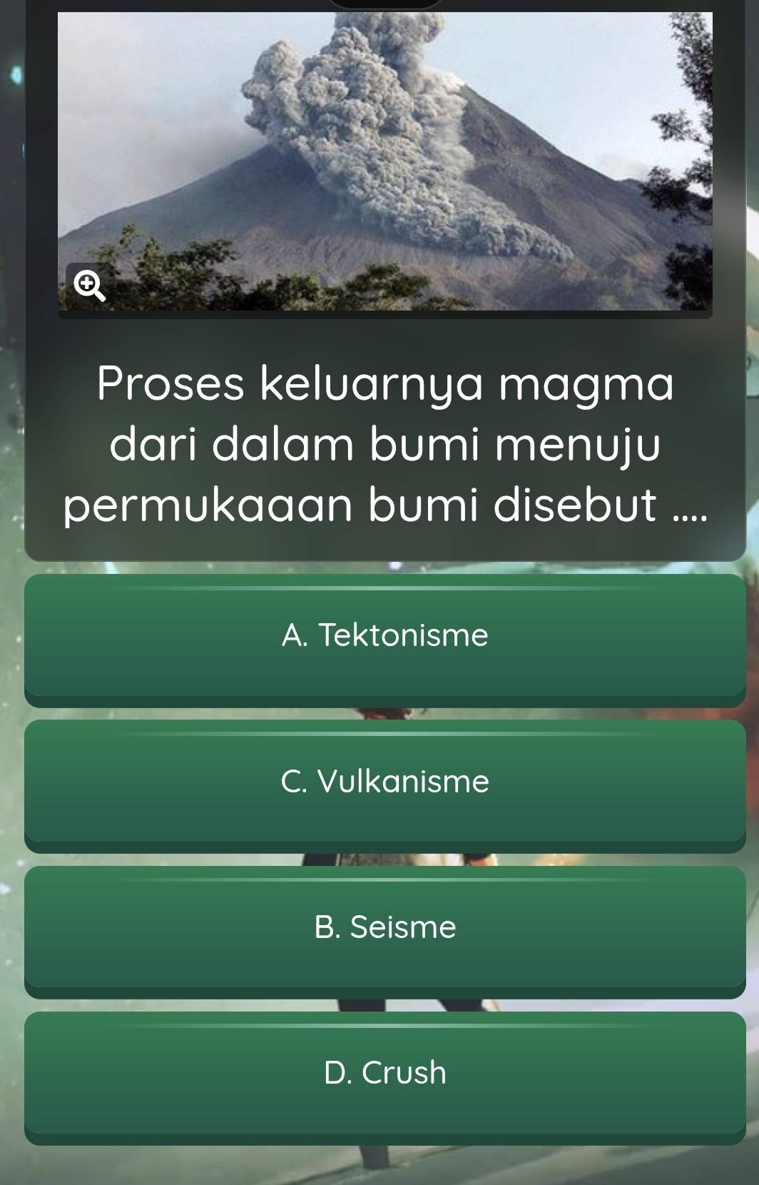 Proses keluarnya magma
dari dalam bumi menuju
permukaaan bumi disebut ....
A. Tektonisme
C. Vulkanisme
B. Seisme
D. Crush