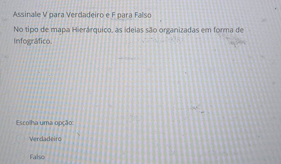 Assinale V para Verdadeiro e F para Falso
No tipo de mapa Hierárquico, as ideias são organizadas em forma de
Infográfico.
Escolha uma opção:
Verdadeiro
Falso