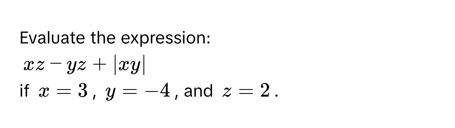 Evaluate the expression:
xz - yz + |xy|
if x = 3, y = -4, and z = 2.