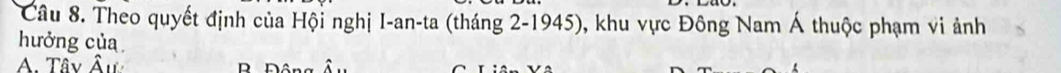 Theo quyết định của Hội nghị I-an-ta (tháng 2-1945), khu vực Đông Nam Á thuộc phạm vi ảnh
hưởng của
A. Tây Âu