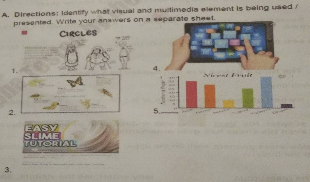 Directions: Identify what visual and multimedia element is being used / 
presented. Write your answers onet 
CIRCLES 
1. 
2. 
EASY 
slime 
TUTORIAL 
3.