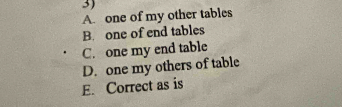 A. one of my other tables
B. one of end tables
C. one my end table
D. one my others of table
E. Correct as is