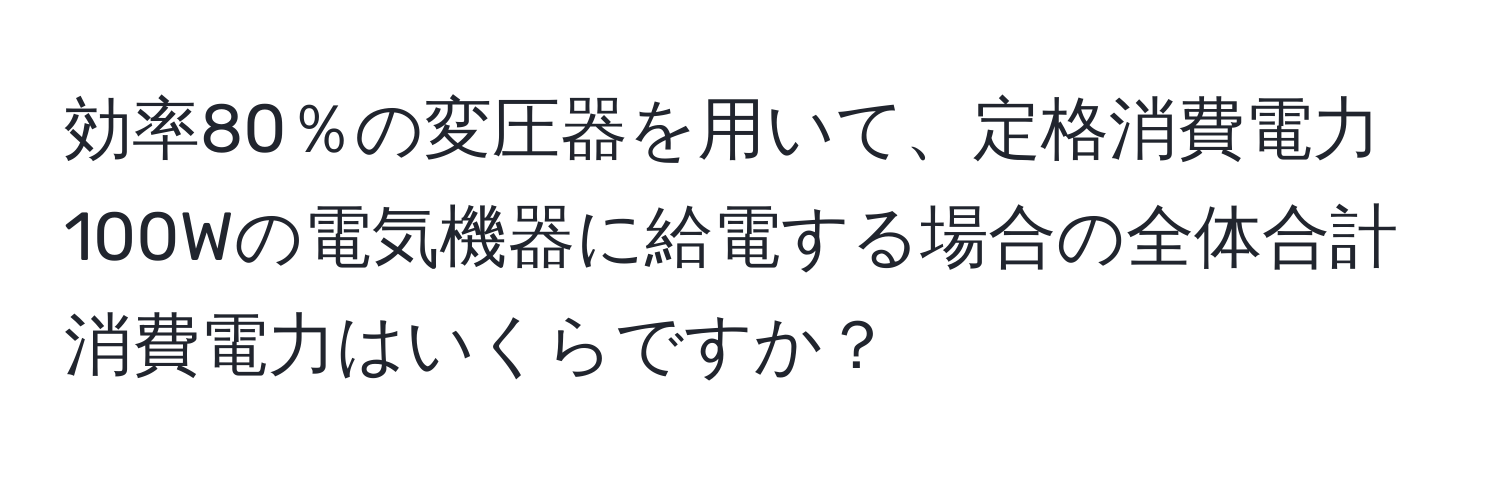 効率80％の変圧器を用いて、定格消費電力100Wの電気機器に給電する場合の全体合計消費電力はいくらですか？