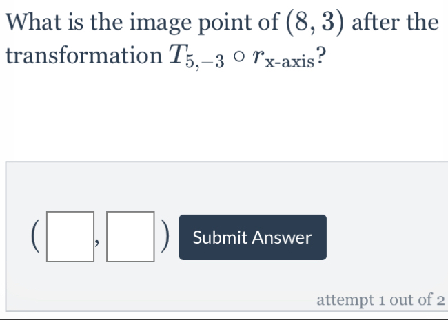 What is the image point of (8,3) after the 
transformation T_5,-3 r_x-axis ? 
C , Submit Answer 
attempt 1 out of 2