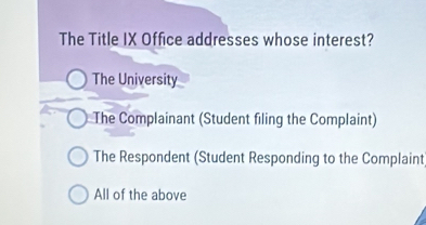 The Title IX Office addresses whose interest?
The University
The Complainant (Student filing the Complaint)
The Respondent (Student Responding to the Complaint
All of the above