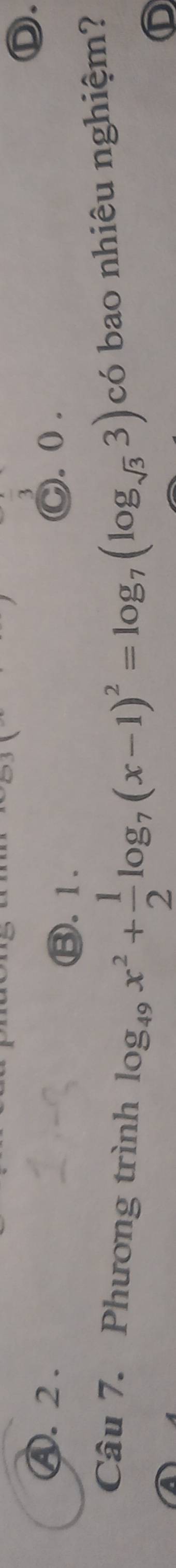 D.
Ⓐ.2 . ○. 0 .
③. 1.
Câu 7. Phương trình log _49x^2+ 1/2 log _7(x-1)^2=log _7(log _sqrt(3)3) có bao nhiêu nghiệm?