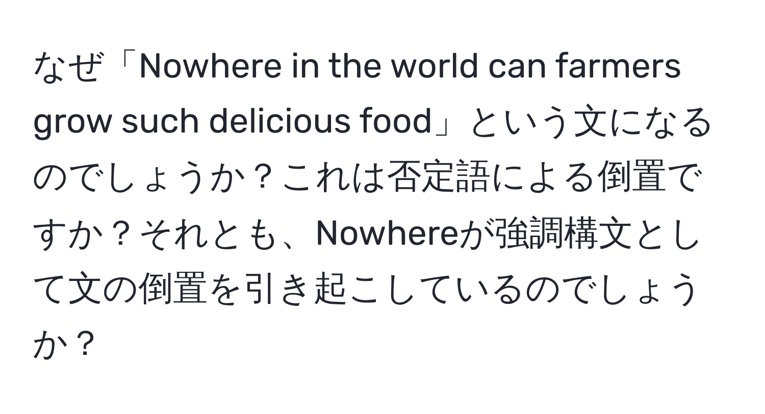 なぜ「Nowhere in the world can farmers grow such delicious food」という文になるのでしょうか？これは否定語による倒置ですか？それとも、Nowhereが強調構文として文の倒置を引き起こしているのでしょうか？