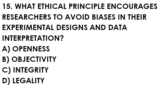 WHAT ETHICAL PRINCIPLE ENCOURAGES
RESEARCHERS TO AVOID BIASES IN THEIR
EXPERIMENTAL DESIGNS AND DATA
INTERPRETATION?
A) OPENNESS
B) OBJECTIVITY
C) INTEGRITY
D) LEGALITY