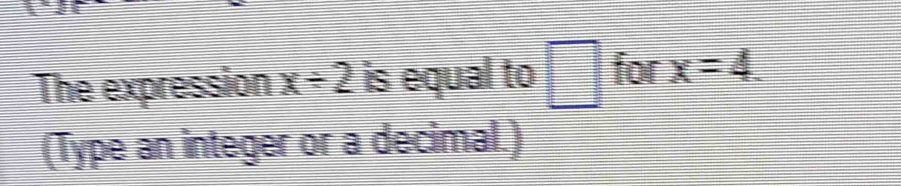 The expression x/ 2 is equal to □ for x=4. 
(Type an integer or a decimal.)