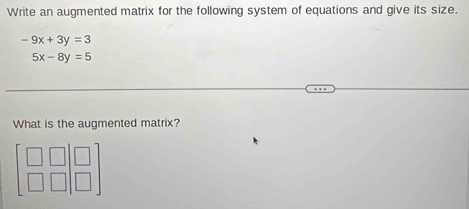 Write an augmented matrix for the following system of equations and give its size.
-9x+3y=3
5x-8y=5
What is the augmented matrix?