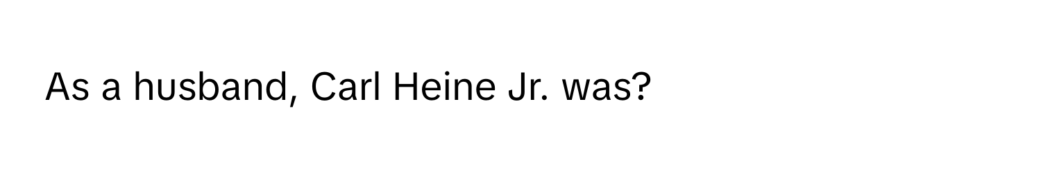 As a husband, Carl Heine Jr. was?