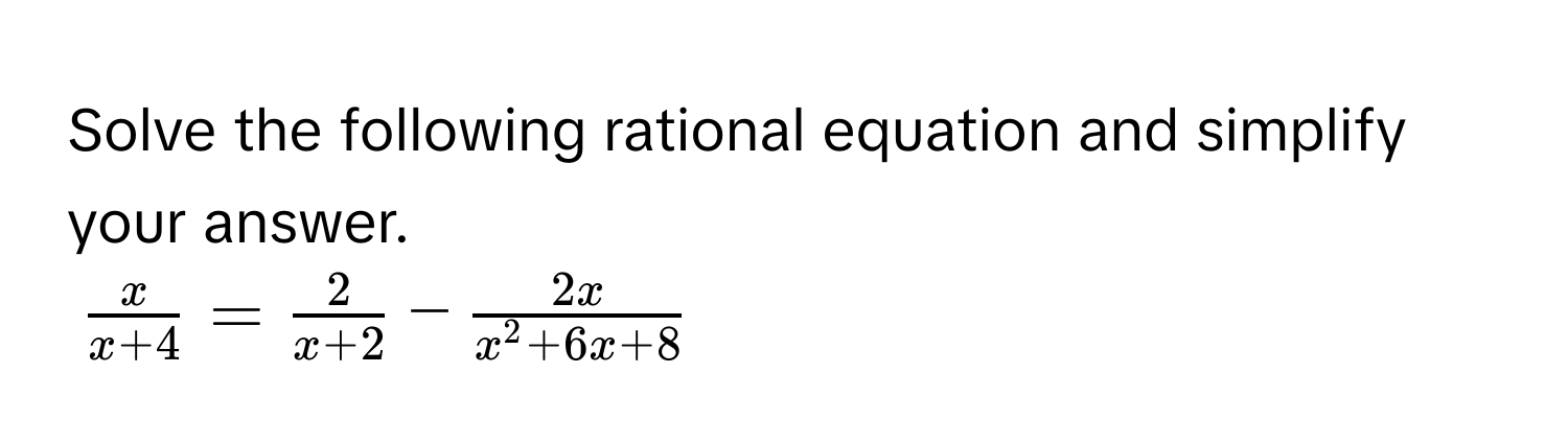 Solve the following rational equation and simplify your answer.
$ x/x+4  =  2/x+2  - frac2xx^(2 + 6x + 8)$