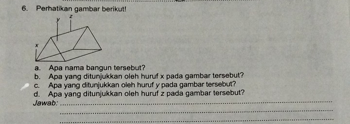 Perhatikan gambar berikut! 
a. Apa nama bangun tersebut? 
b. Apa yang ditunjukkan oleh huruf x pada gambar tersebut? 
c. Apa yang ditunjukkan oleh huruf y pada gambar tersebut? 
d. Apa yang ditunjukkan oleh huruf z pada gambar tersebut? 
Jawab: 
_ 
_ 
_