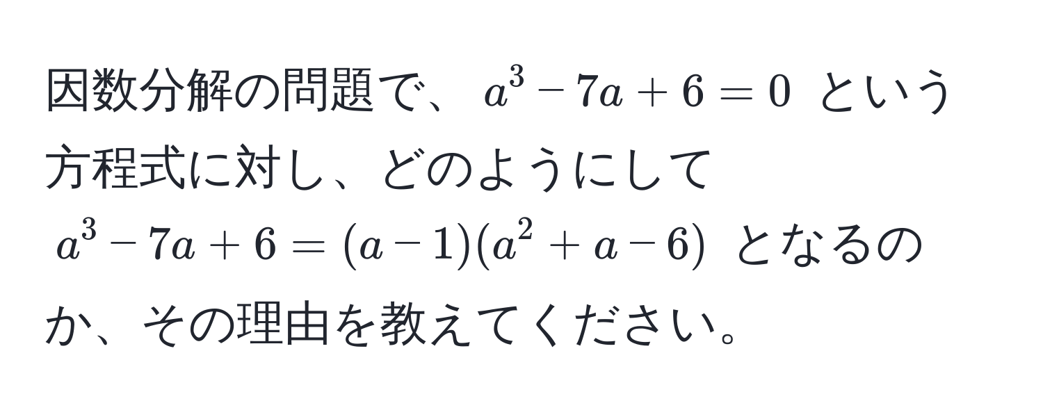 因数分解の問題で、$a^3 - 7a + 6 = 0$ という方程式に対し、どのようにして $a^3 - 7a + 6 = (a - 1)(a^2 + a - 6)$ となるのか、その理由を教えてください。