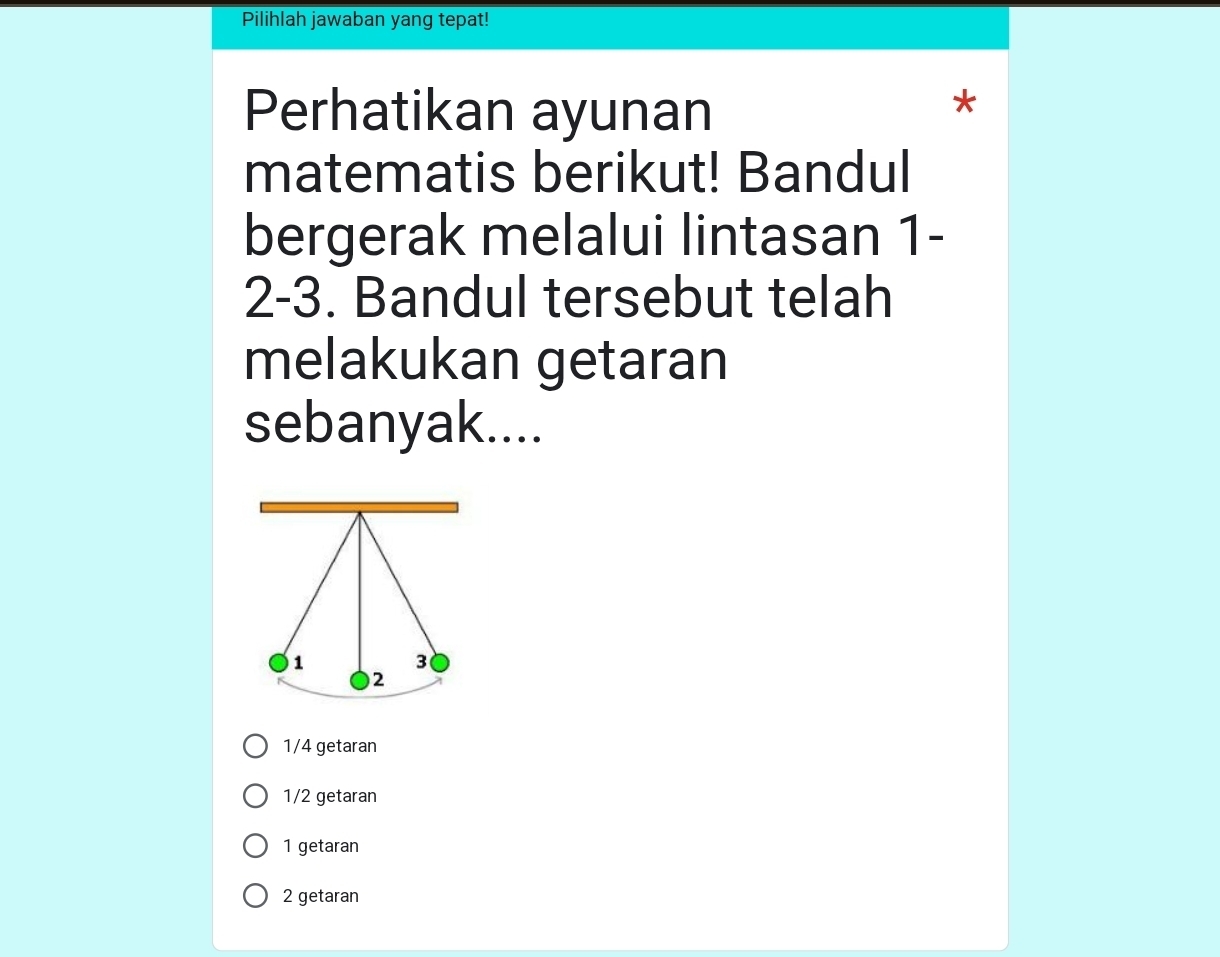 Pilihlah jawaban yang tepat!
Perhatikan ayunan
*
matematis berikut! Bandul
bergerak melalui lintasan 1 -
2 - 3. Bandul tersebut telah
melakukan getaran
sebanyak....
1
3
2
1/4 getaran
1/2 getaran
1 getaran
2 getaran