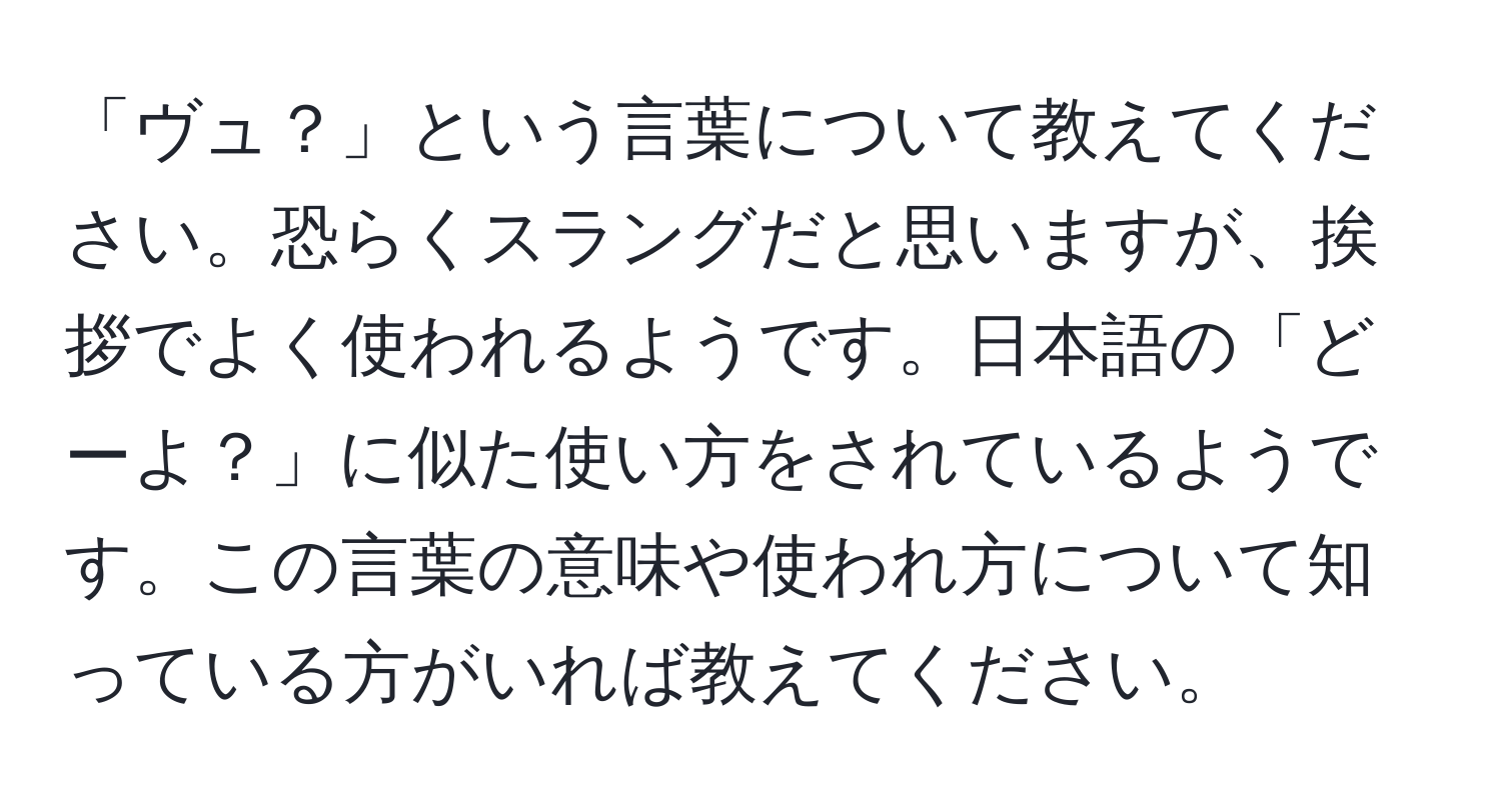 「ヴュ？」という言葉について教えてください。恐らくスラングだと思いますが、挨拶でよく使われるようです。日本語の「どーよ？」に似た使い方をされているようです。この言葉の意味や使われ方について知っている方がいれば教えてください。