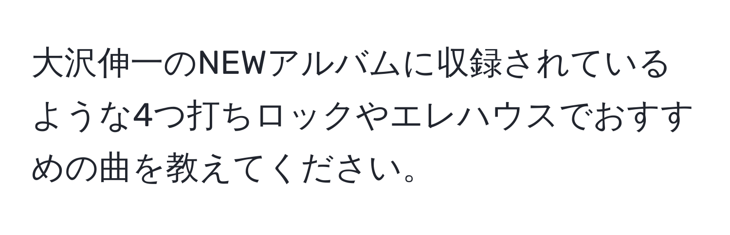 大沢伸一のNEWアルバムに収録されているような4つ打ちロックやエレハウスでおすすめの曲を教えてください。