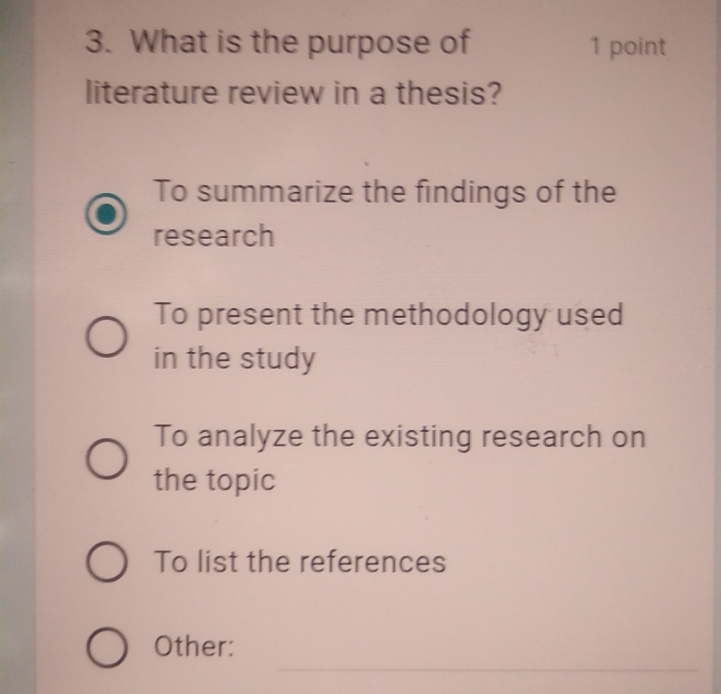 What is the purpose of 1 point
literature review in a thesis?
To summarize the findings of the
research
To present the methodology used
in the study
To analyze the existing research on
the topic
To list the references
_
Other: