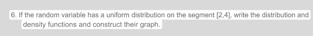 If the random variable has a uniform distribution on the segment [2,4] , write the distribution and 
density functions and construct their graph.