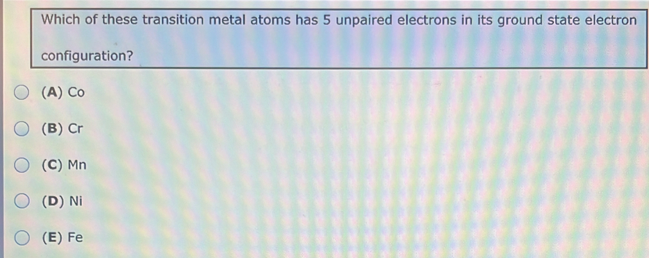 Which of these transition metal atoms has 5 unpaired electrons in its ground state electron
configuration?
(A) Co
(B) Cr
(C) Mn
(D) Ni
(E) Fe