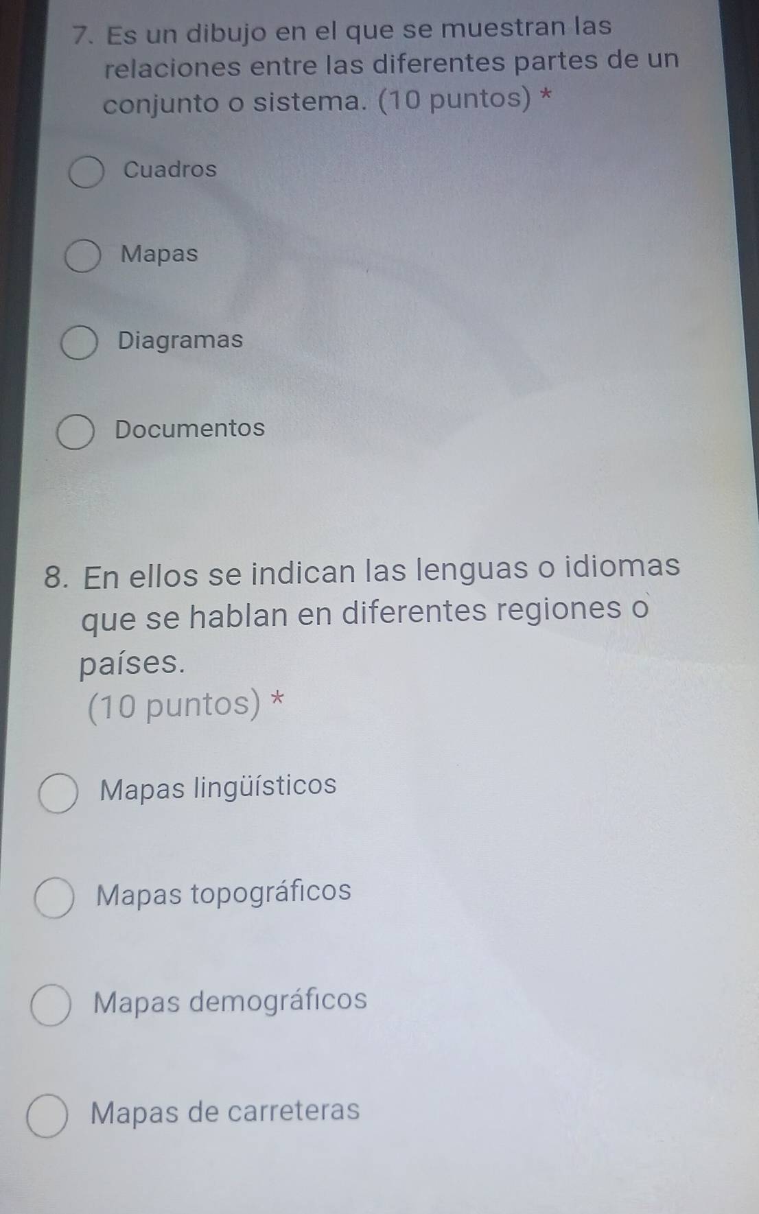 Es un dibujo en el que se muestran las
relaciones entre las diferentes partes de un
conjunto o sistema. (10 puntos) *
Cuadros
Mapas
Diagramas
Documentos
8. En ellos se indican las lenguas o idiomas
que se hablan en diferentes regiones o
países.
(10 puntos) *
Mapas lingüísticos
Mapas topográficos
Mapas demográficos
Mapas de carreteras