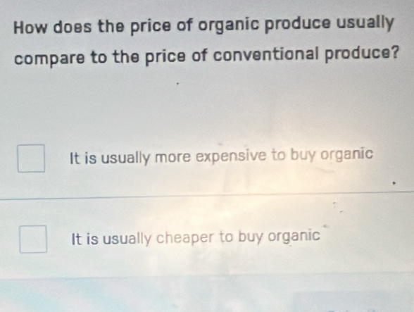 How does the price of organic produce usually
compare to the price of conventional produce?
It is usually more expensive to buy organic
It is usually cheaper to buy organic