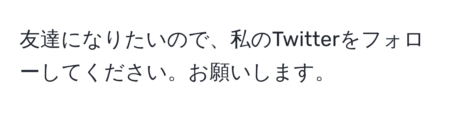 友達になりたいので、私のTwitterをフォローしてください。お願いします。