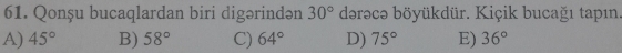 Qonșu bucaqlardan biri digərindən 30° dərəcə böyükdür. Kiçik bucağı tapın.
A) 45° B) 58° C) 64° D) 75° E) 36°