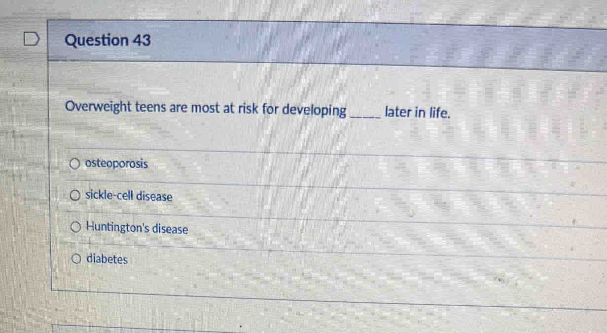 Overweight teens are most at risk for developing _later in life.
osteoporosis
sickle-cell disease
Huntington's disease
diabetes