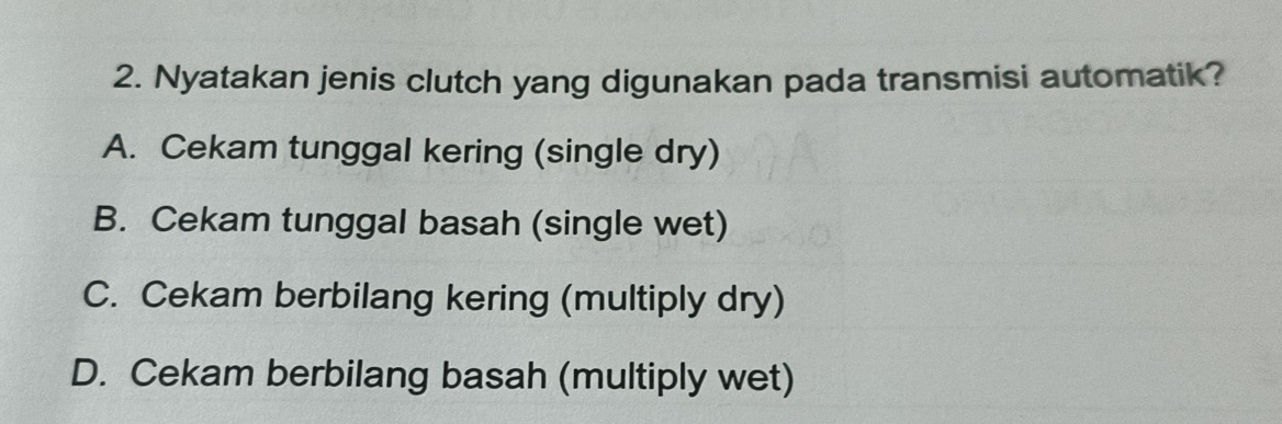 Nyatakan jenis clutch yang digunakan pada transmisi automatik?
A. Cekam tunggal kering (single dry)
B. Cekam tunggal basah (single wet)
C. Cekam berbilang kering (multiply dry)
D. Cekam berbilang basah (multiply wet)