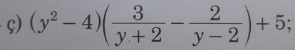 ç) (y^2-4)( 3/y+2 - 2/y-2 )+5