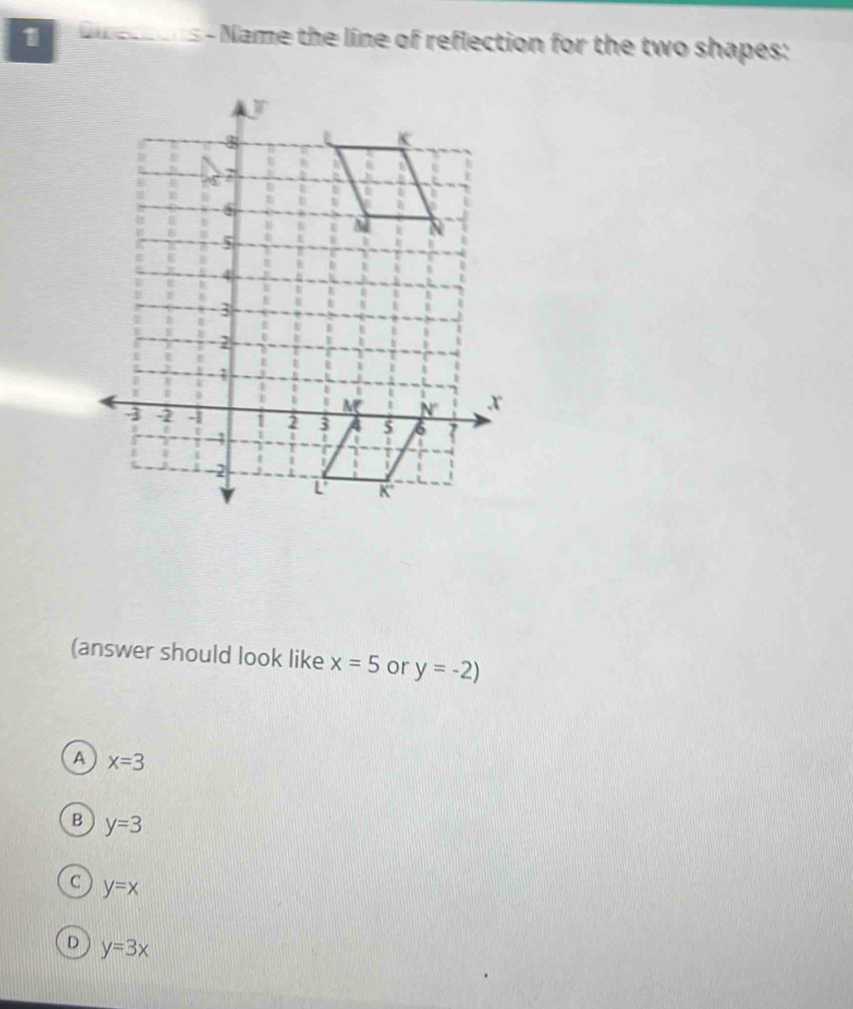 is s - Name the line of reflection for the two shapes:
(answer should look like x=5 or y=-2)
A x=3
B y=3
C y=x
D y=3x