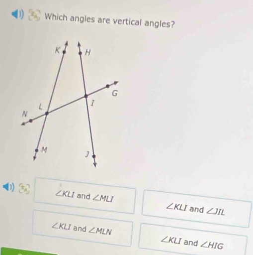 Which angles are vertical angles?
D
∠ KLI and ∠ MLI ∠ KLI and ∠ JIL
∠ KLI and ∠ MLN ∠ KLI and ∠ HIG