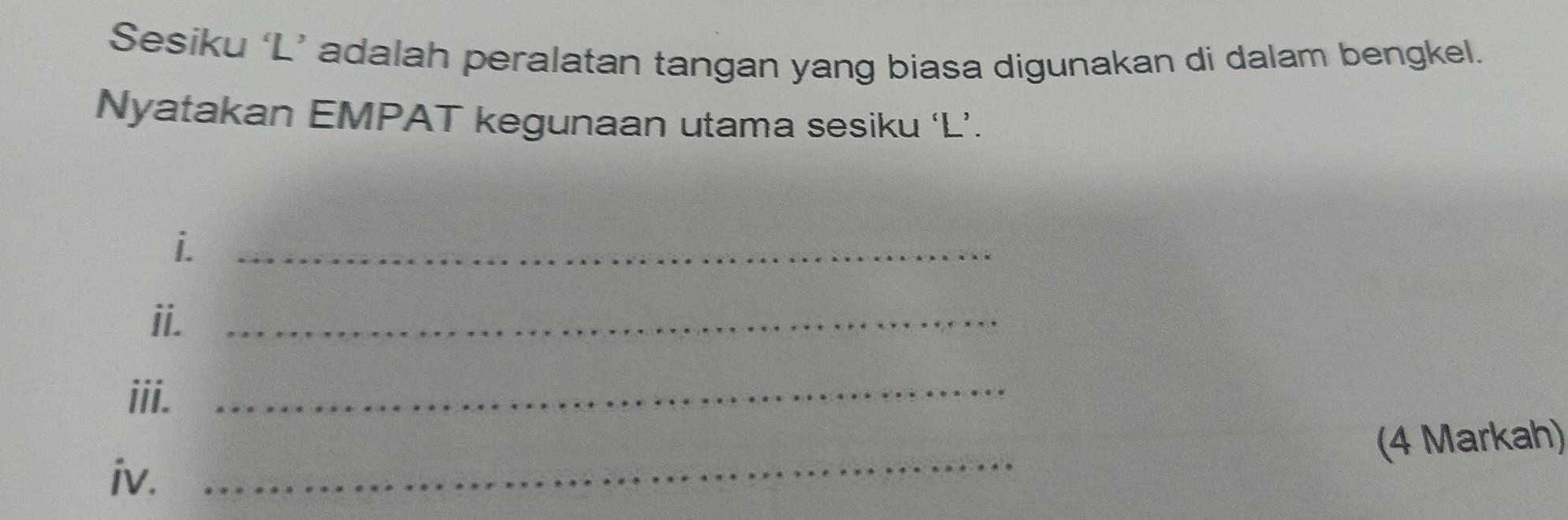 Sesiku ‘L’ adalah peralatan tangan yang biasa digunakan di dalam bengkel. 
Nyatakan EMPAT kegunaan utama sesiku ‘L’. 
i._ 
ii._ 
iii._ 
iv. _(4 Markah)