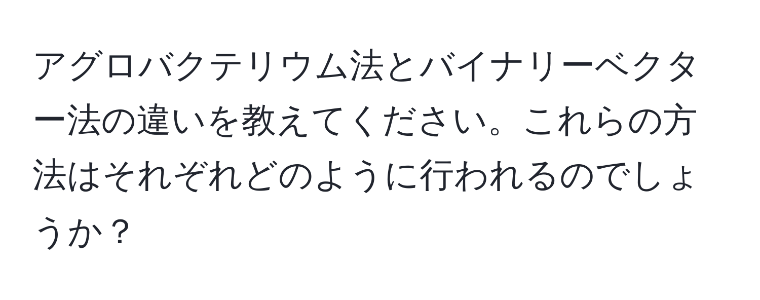 アグロバクテリウム法とバイナリーベクター法の違いを教えてください。これらの方法はそれぞれどのように行われるのでしょうか？