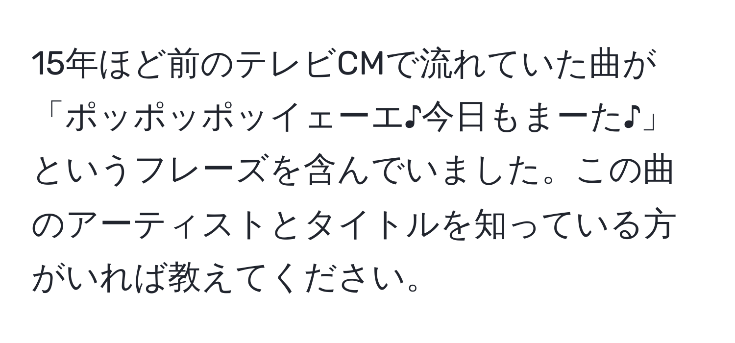 15年ほど前のテレビCMで流れていた曲が「ポッポッポッイェーエ♪今日もまーた♪」というフレーズを含んでいました。この曲のアーティストとタイトルを知っている方がいれば教えてください。