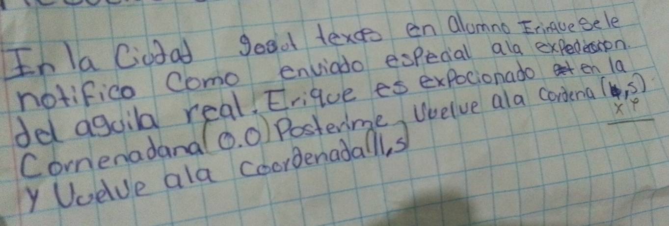 In la Ciudad good texge en alcmno Eriacesele 
notifica Como enviado especial ala expedension 
de aguila real. Erique es expocionado en la
beginarrayr 97 * 9 hline endarray
Cornenadanalo. O Posterime Wvelve ala cordena (4,5)
1 
y Uoelve ala coordenadall, s