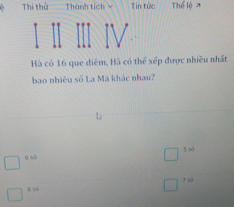 Thi thử Thành tích Tin tức 
Hà có 16 que diêm, Hà có thể xếp được nhiều nhất 
bao nhiêu số La Mã khác nhau?
5 số
6 số
7 s6
8 so