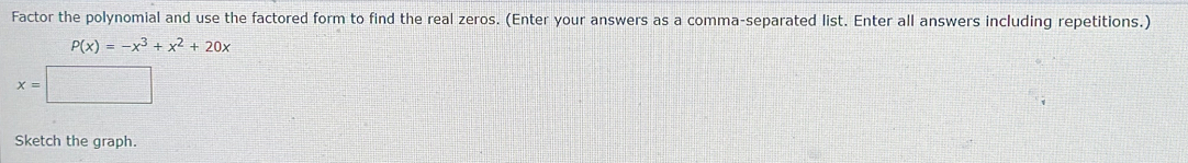 Factor the polynomial and use the factored form to find the real zeros. (Enter your answers as a comma-separated list. Enter all answers including repetitions.)
P(x)=-x^3+x^2+20x
x=□
Sketch the graph.