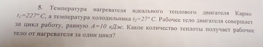 Темнература нагревателя илеального теπлового лвигателя Κарно
t_1=227°C , α τемлература холοдильника t_2=27°C. Ρабοчее τело двигателя совершает 
за циκι работу, равную A=10kJIxc. Какое количество теπлоть получает рабочее 
Τело от нагревателя за один цикл?