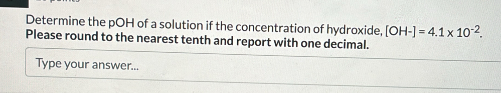 Determine the pOH of a solution if the concentration of hydroxide, [OH-]=4.1* 10^(-2). 
Please round to the nearest tenth and report with one decimal. 
Type your answer...