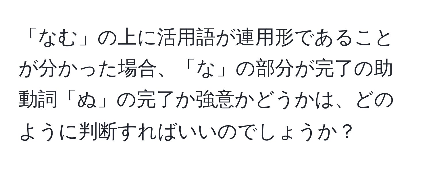 「なむ」の上に活用語が連用形であることが分かった場合、「な」の部分が完了の助動詞「ぬ」の完了か強意かどうかは、どのように判断すればいいのでしょうか？